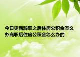 今日更新辞职之后住房公积金怎么办离职后住房公积金怎么办的