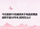 今日更新﻿﻿住建部关于商品房赠送面积不超10平米,时间怎么计