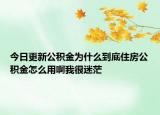 今日更新公积金为什么到底住房公积金怎么用啊我很迷茫
