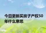 今日更新买房子产权50年什么意思