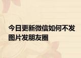 今日更新微信如何不发图片发朋友圈