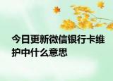 今日更新微信银行卡维护中什么意思