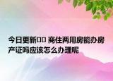 今日更新﻿﻿ 商住两用房能办房产证吗应该怎么办理呢