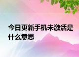 今日更新手机未激活是什么意思