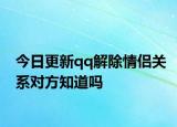 今日更新qq解除情侣关系对方知道吗