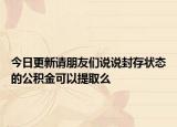 今日更新请朋友们说说封存状态的公积金可以提取么