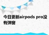 今日更新airpods pro没有弹窗