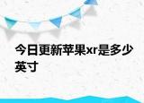 今日更新苹果xr是多少英寸