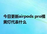 今日更新airpods pro橘黄灯代表什么