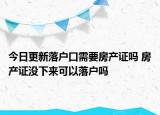 今日更新落户口需要房产证吗 房产证没下来可以落户吗