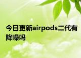 今日更新airpods二代有降噪吗