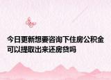 今日更新想要咨询下住房公积金可以提取出来还房贷吗