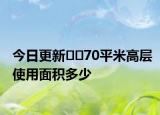 今日更新﻿﻿70平米高层使用面积多少