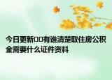 今日更新﻿﻿有谁清楚取住房公积金需要什么证件资料