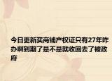 今日更新买商铺产权证只有27年咋办啊到期了是不是就收回去了被政府