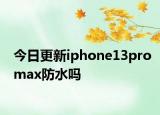 今日更新iphone13promax防水吗
