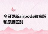 今日更新airpods教育版和原版区别