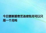 今日更新爱奇艺连续包月可以只用一个月吗