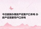今日更新办理房产证要户口本吗 办房产证需要带户口本吗