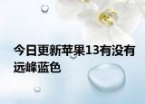 今日更新苹果13有没有远峰蓝色