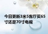 今日更新3米5客厅买65寸还是70寸电视