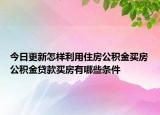 今日更新怎样利用住房公积金买房公积金贷款买房有哪些条件