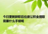 今日更新辞职后住房公积金提取需要什么手续呢