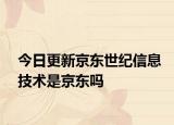 今日更新京东世纪信息技术是京东吗