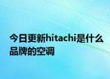今日更新hitachi是什么品牌的空调