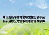 今日更新怎样才能取出住房公积金 公积金怎么才能取出来有什么条件