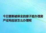 今日更新被保全的房子能办理房产证吗应该怎么办理呢