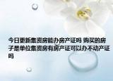 今日更新集资房能办房产证吗 购买的房子是单位集资房有房产证可以办不动产证吗