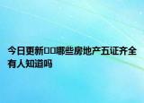 今日更新﻿﻿哪些房地产五证齐全有人知道吗