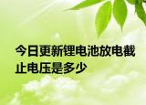 今日更新锂电池放电截止电压是多少
