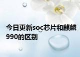 今日更新soc芯片和麒麟990的区别