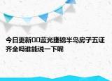 今日更新﻿﻿蓝光壅锦半岛房子五证齐全吗谁能说一下呢