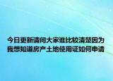 今日更新请问大家谁比较清楚因为我想知道房产土地使用证如何申请