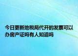 今日更新地税局代开的发票可以办房产证吗有人知道吗