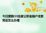 今日更新﻿﻿住房公积金销户支款凭证怎么办理