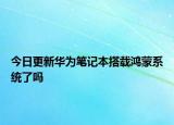 今日更新华为笔记本搭载鸿蒙系统了吗