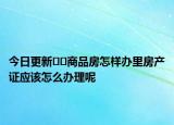 今日更新﻿﻿商品房怎样办里房产证应该怎么办理呢