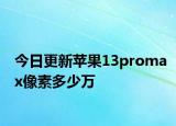 今日更新苹果13promax像素多少万