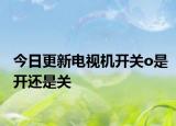 今日更新电视机开关o是开还是关