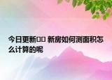 今日更新﻿﻿ 新房如何测面积怎么计算的呢