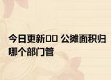 今日更新﻿﻿ 公摊面积归哪个部门管