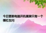 今日更新电脑开机黑屏只有一个横杠在闪