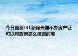 今日更新﻿﻿ 新房长期不办房产证可以吗政策怎么规定的呢