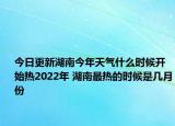 今日更新湖南今年天气什么时候开始热2022年 湖南最热的时候是几月份