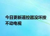今日更新遥控器没坏按不动电视