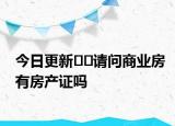 今日更新﻿﻿请问商业房有房产证吗